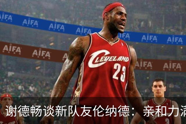 谢德畅谈新队友伦纳德：亲和力满分的冠军巨星