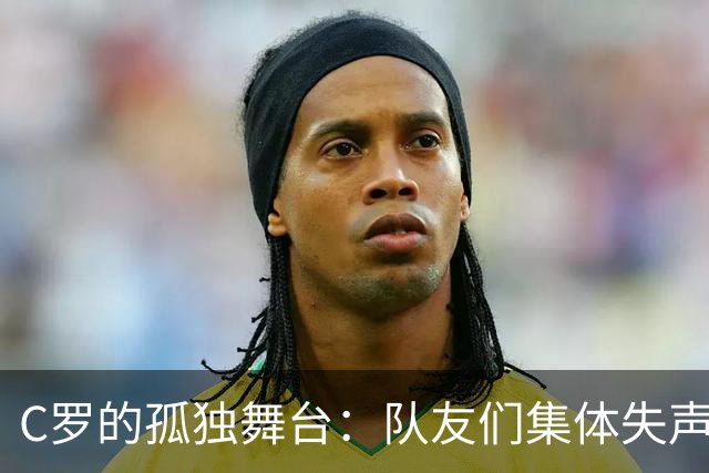C罗的孤独舞台：队友们集体失声，背后有啥秘密？